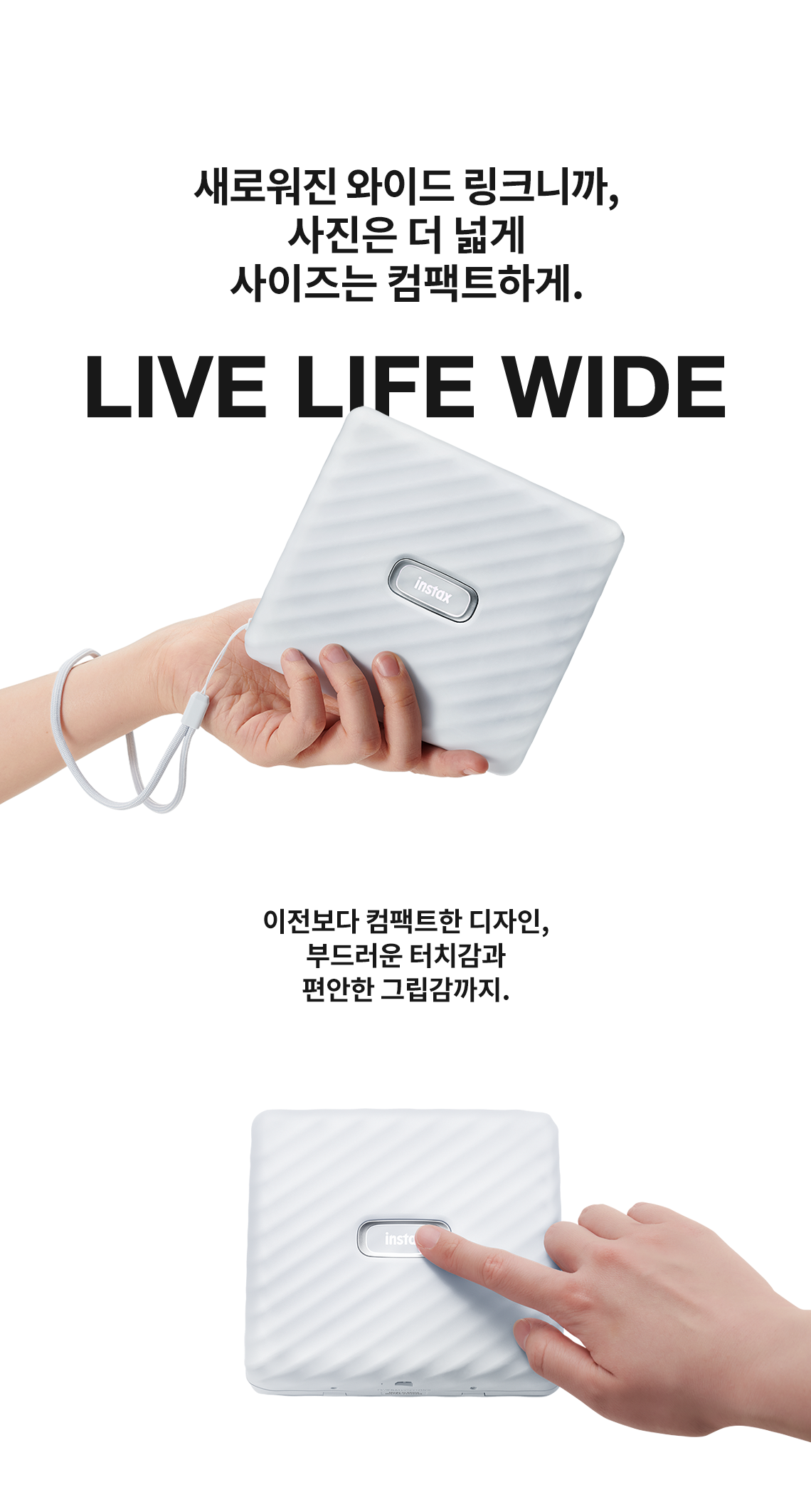 새로워진 디자인 링크니깐, 사진은 더 넓게, 사이즈는 컴팩트하게. LIVE LIFE WIDE. 이전보다 컴팩트한 디자인, 부드러운 터치감, 편안한 그립감까지.